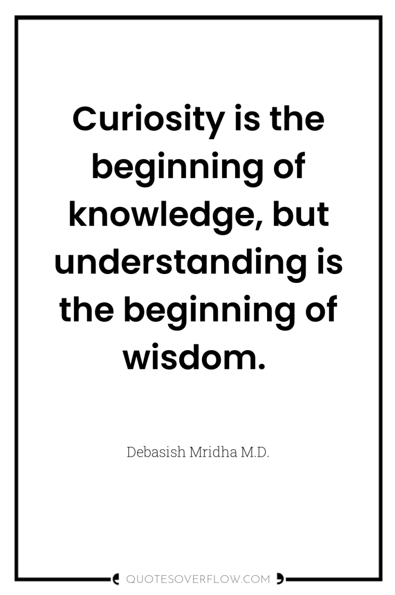 Curiosity is the beginning of knowledge, but understanding is the...
