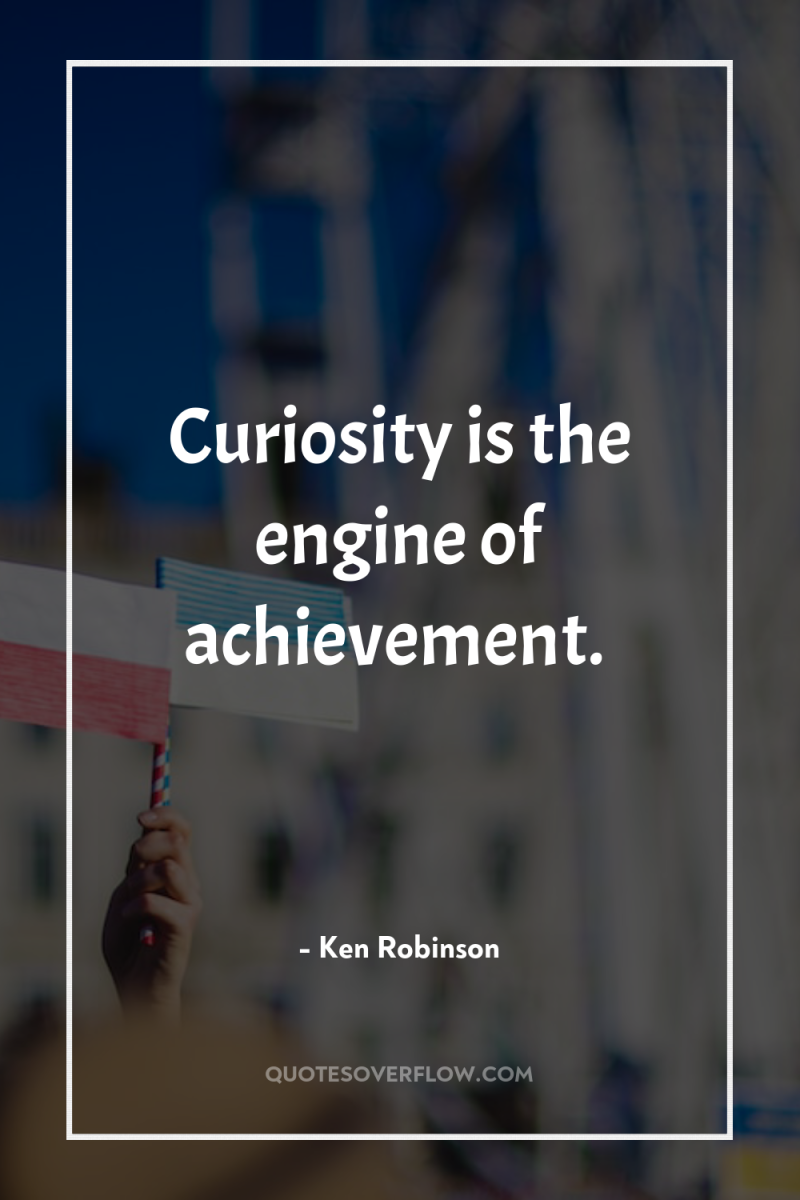 Curiosity is the engine of achievement. 