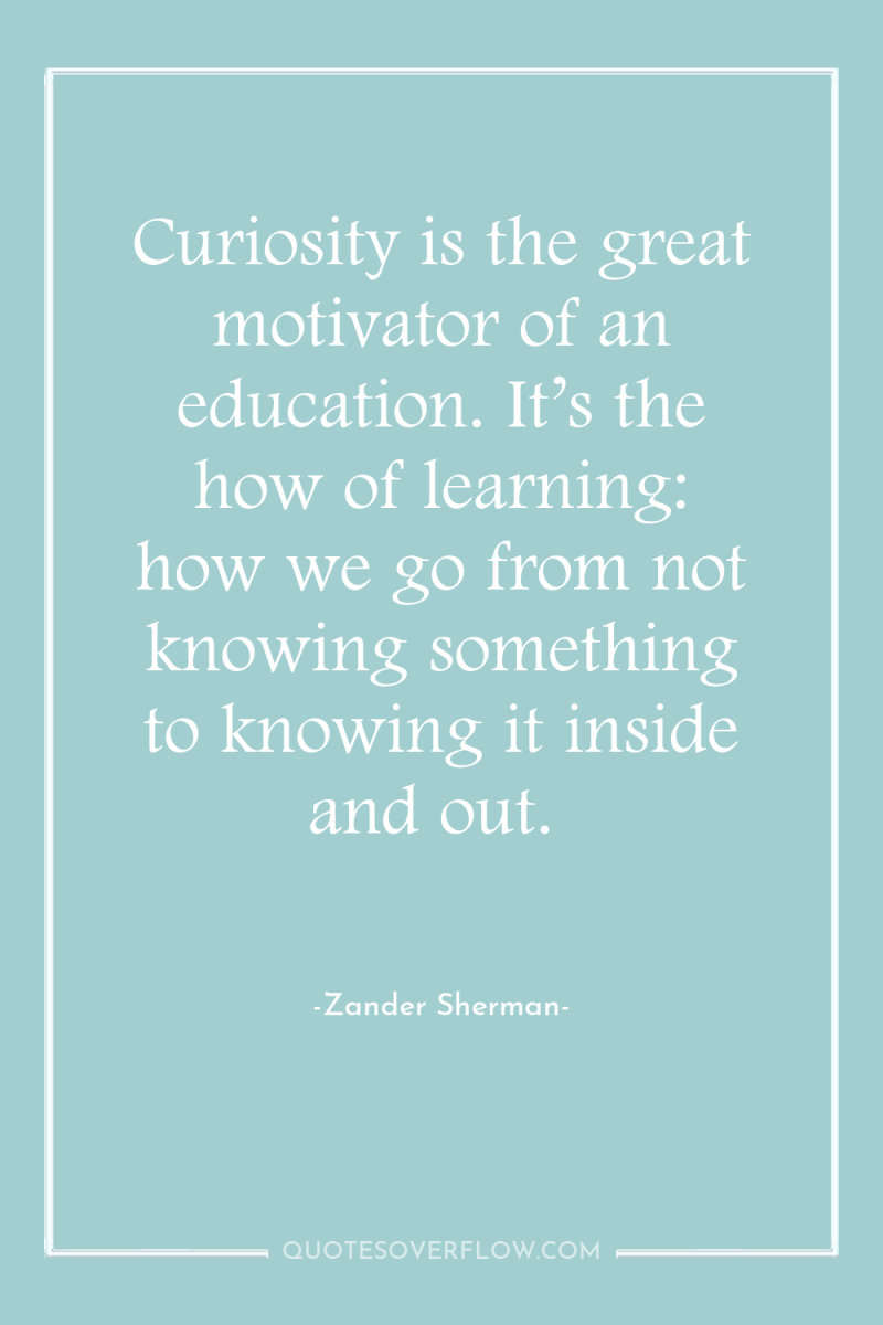 Curiosity is the great motivator of an education. It’s the...