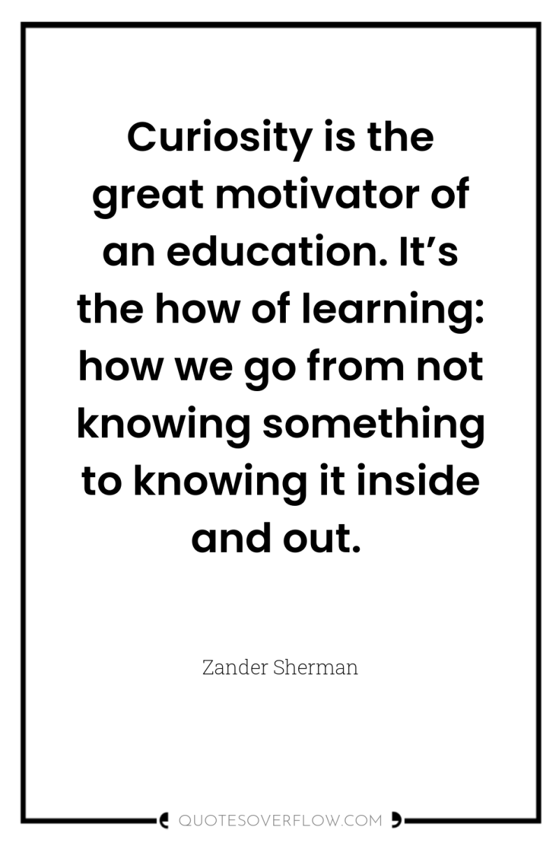 Curiosity is the great motivator of an education. It’s the...