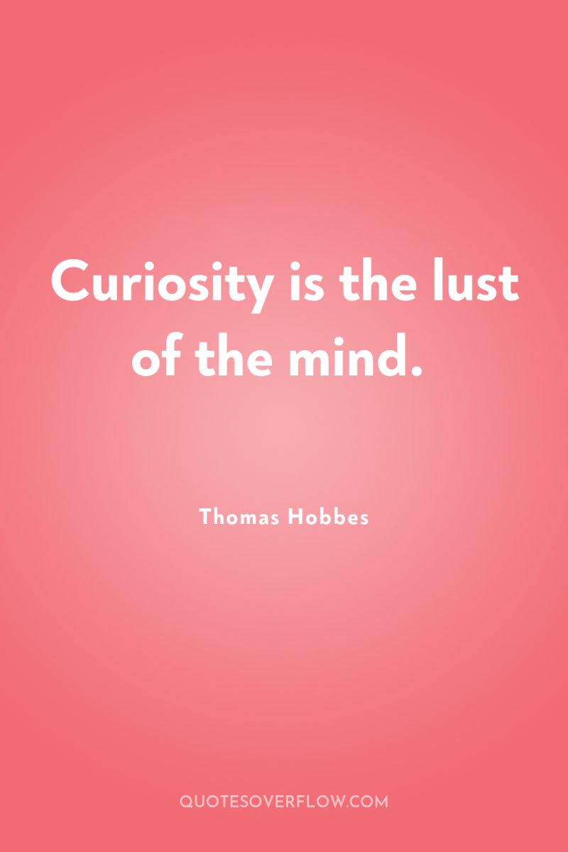 Curiosity is the lust of the mind. 