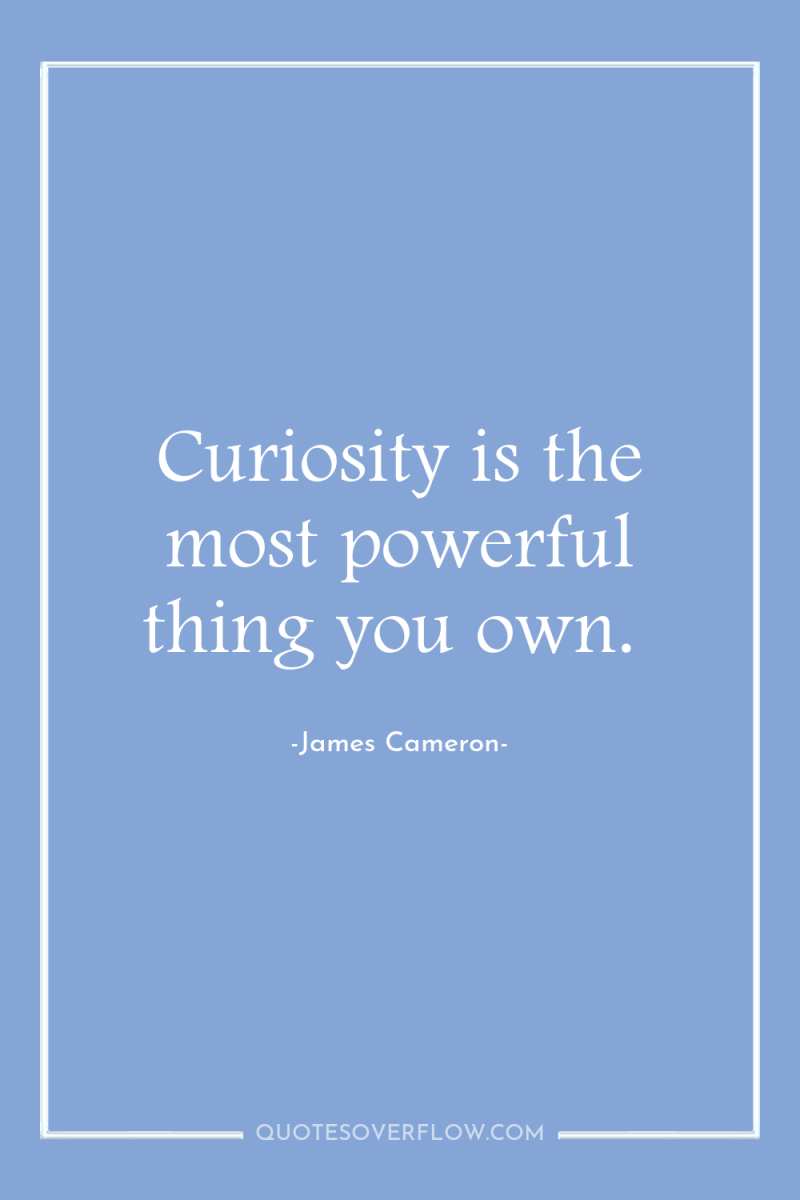 Curiosity is the most powerful thing you own. 