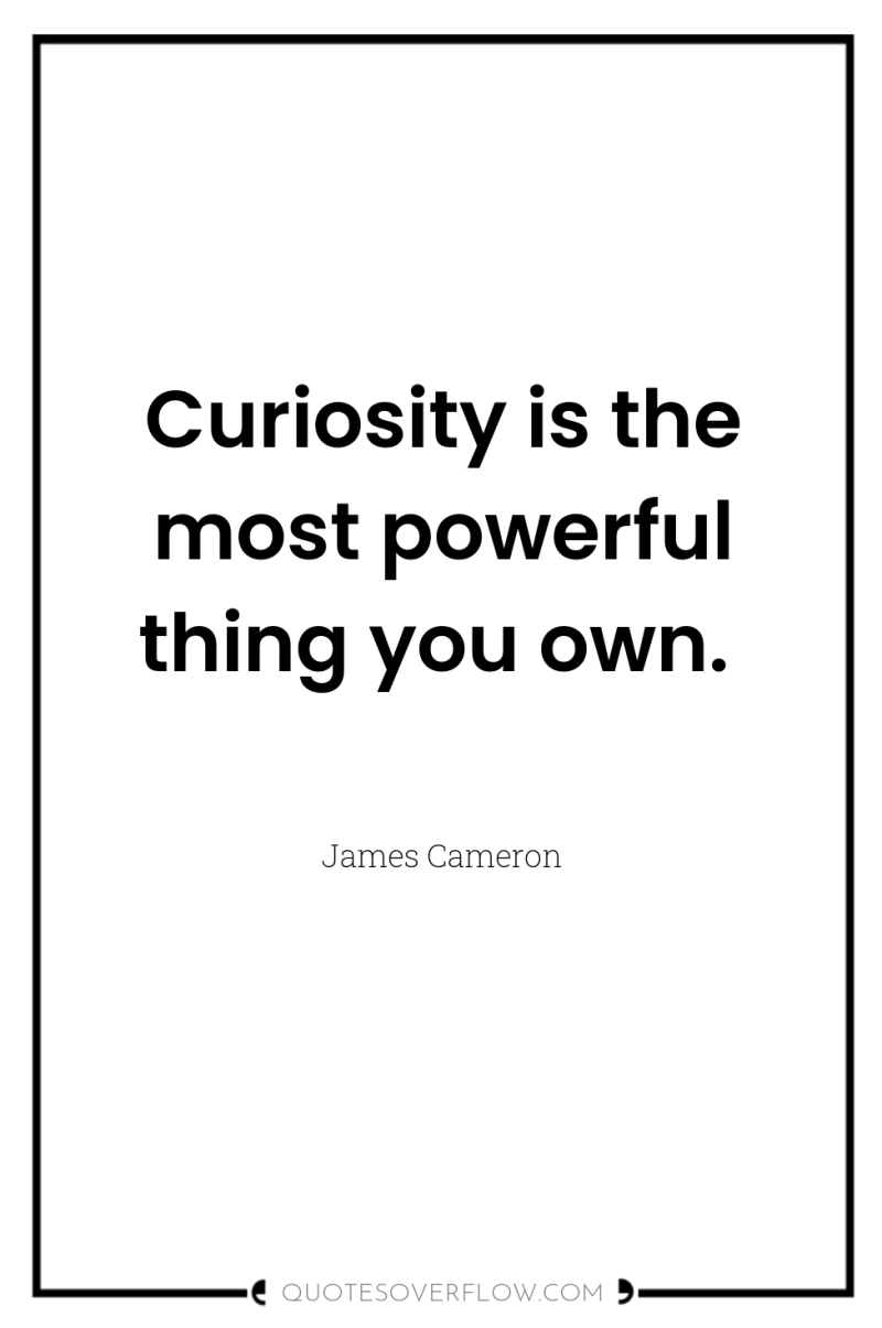 Curiosity is the most powerful thing you own. 