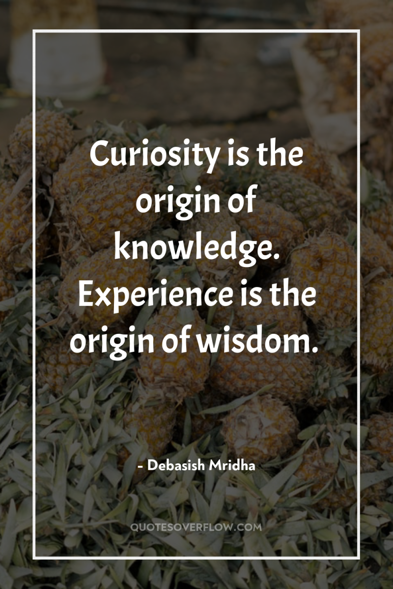 Curiosity is the origin of knowledge. Experience is the origin...