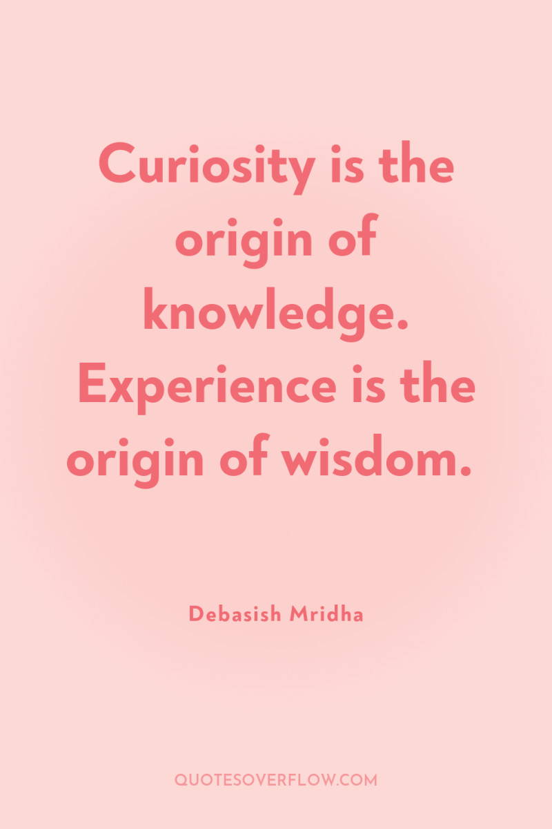 Curiosity is the origin of knowledge. Experience is the origin...