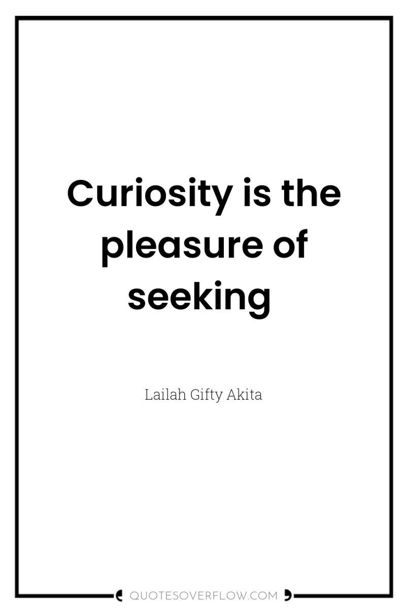 Curiosity is the pleasure of seeking 