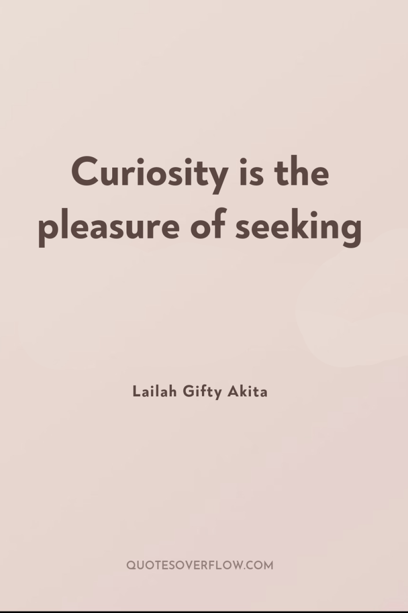 Curiosity is the pleasure of seeking 