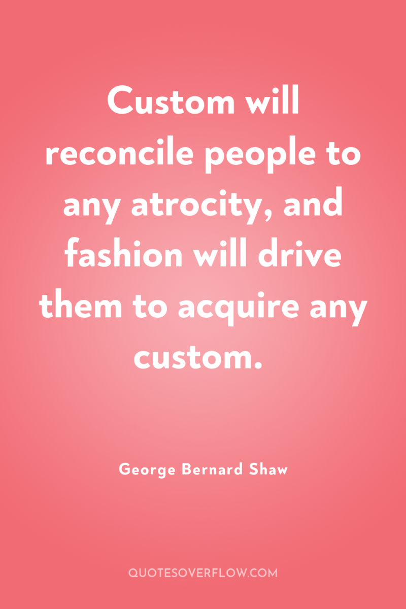 Custom will reconcile people to any atrocity, and fashion will...