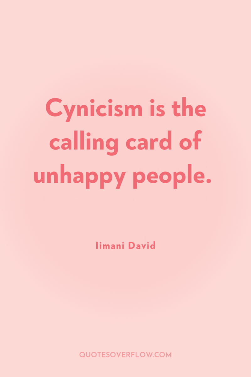 Cynicism is the calling card of unhappy people. 