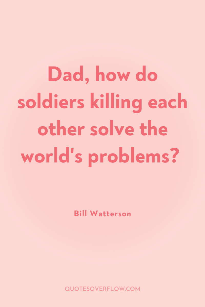 Dad, how do soldiers killing each other solve the world's...