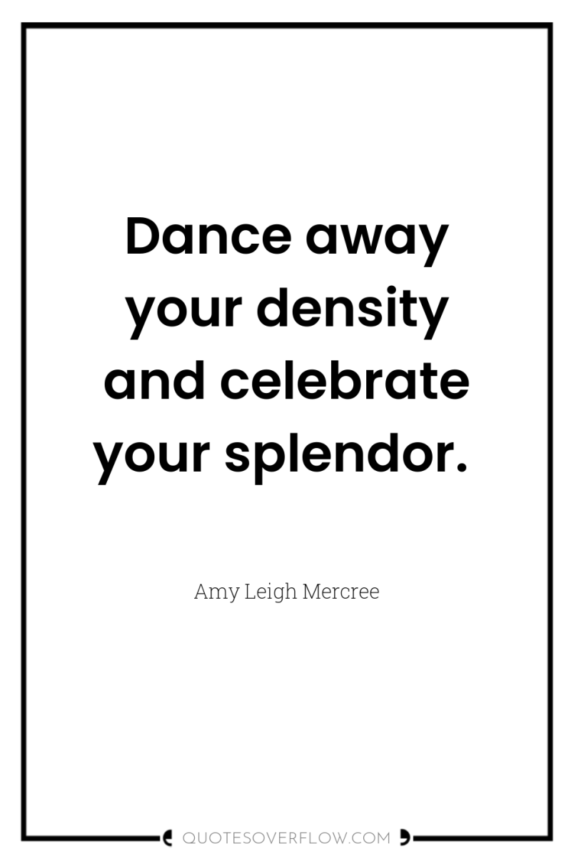Dance away your density and celebrate your splendor. 