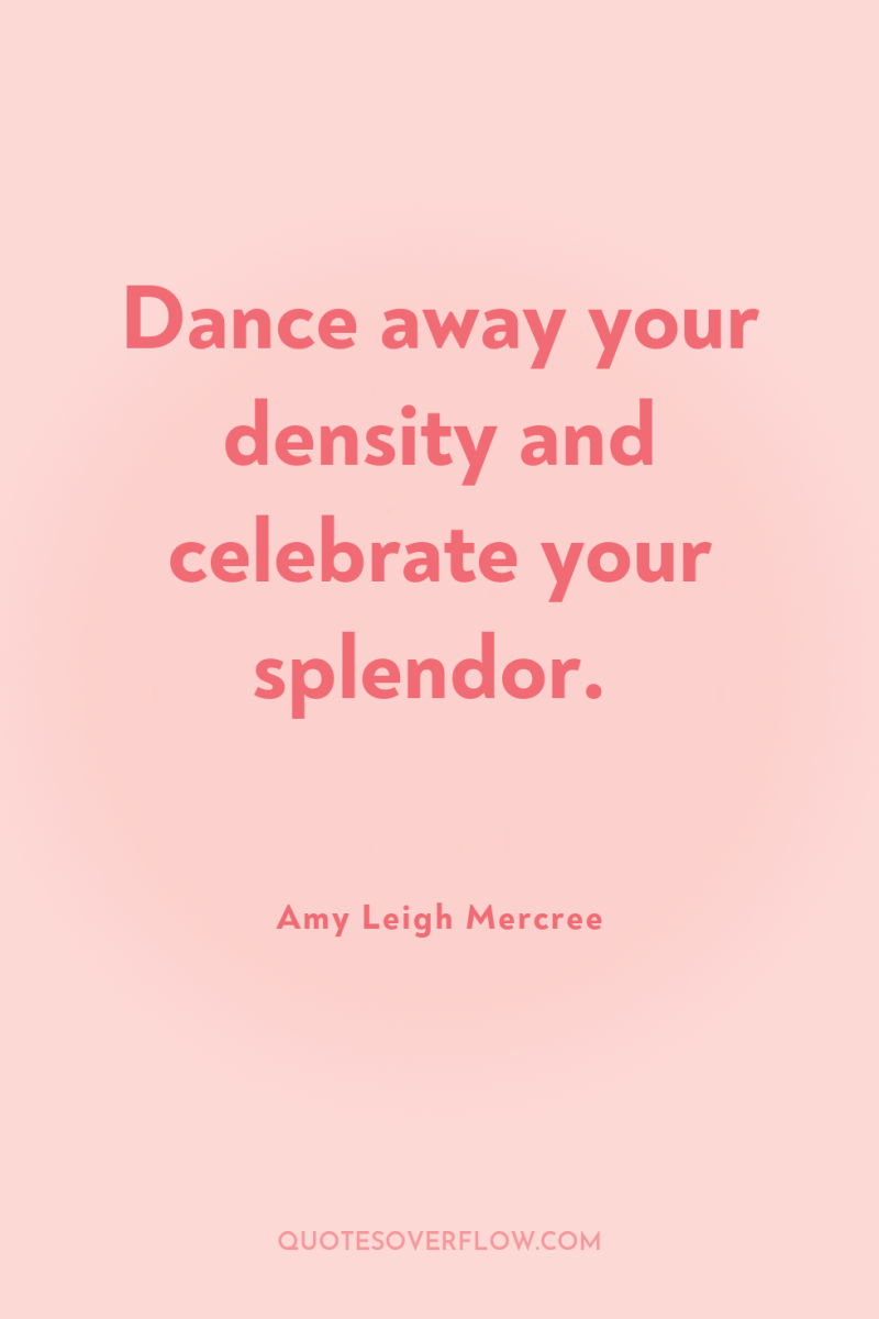 Dance away your density and celebrate your splendor. 