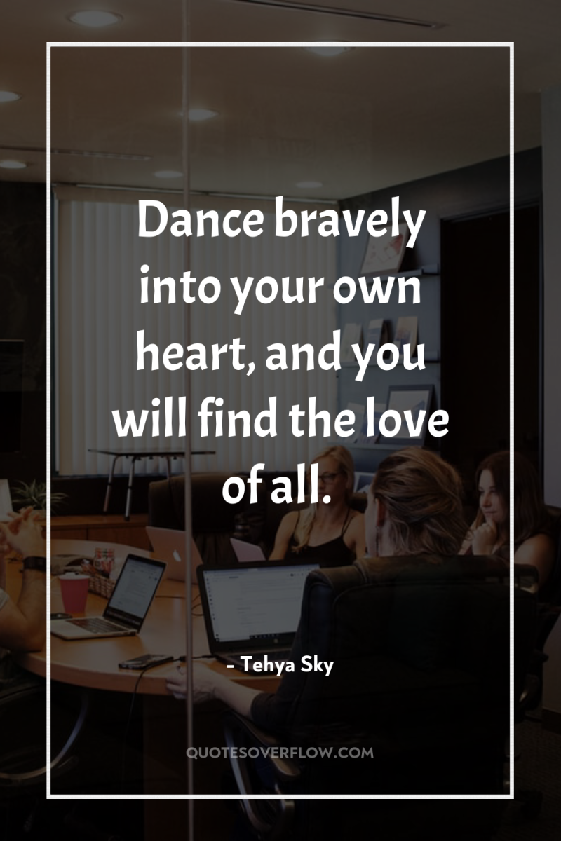 Dance bravely into your own heart, and you will find...