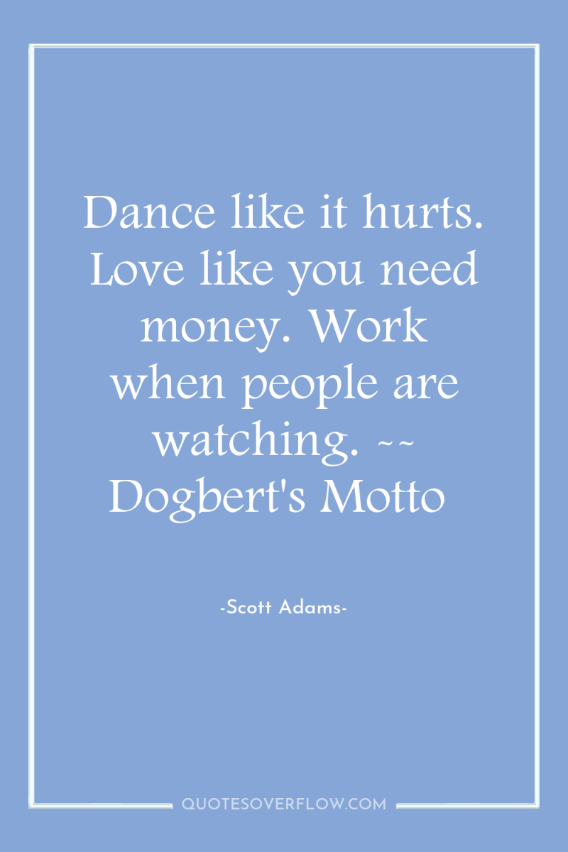 Dance like it hurts. Love like you need money. Work...