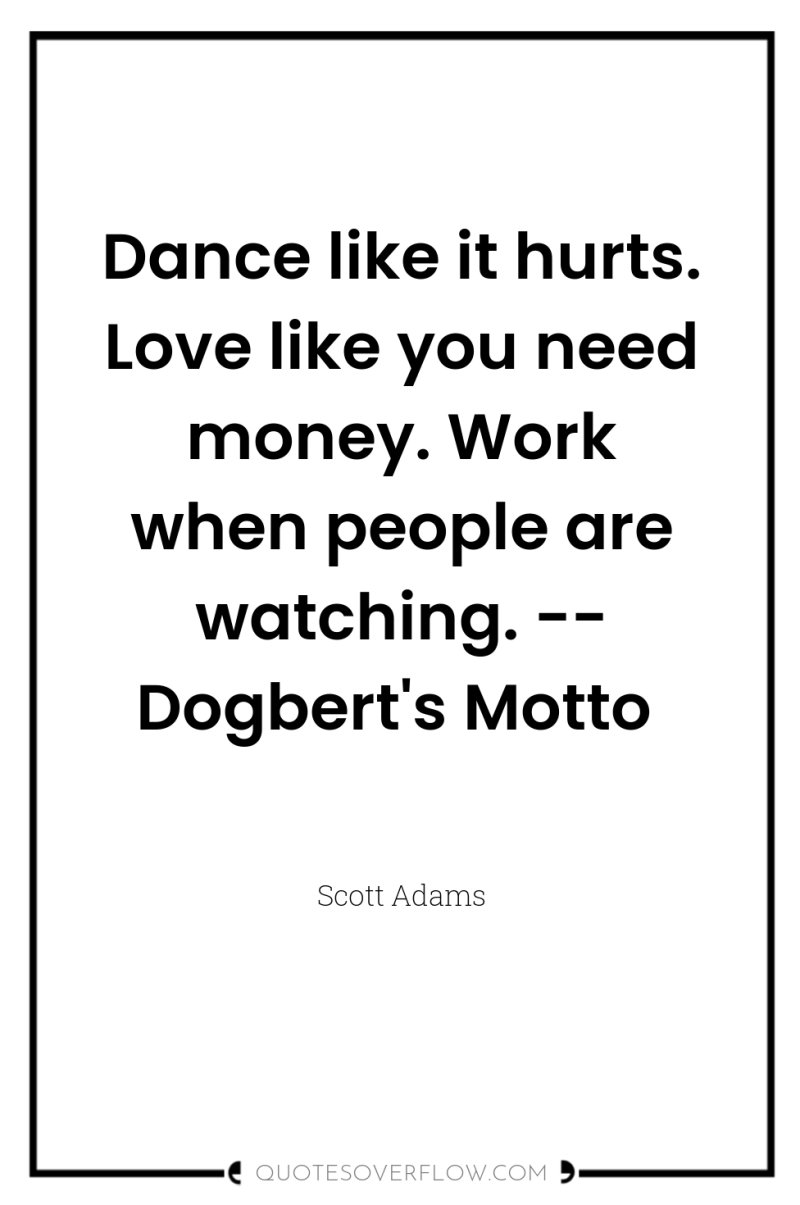 Dance like it hurts. Love like you need money. Work...