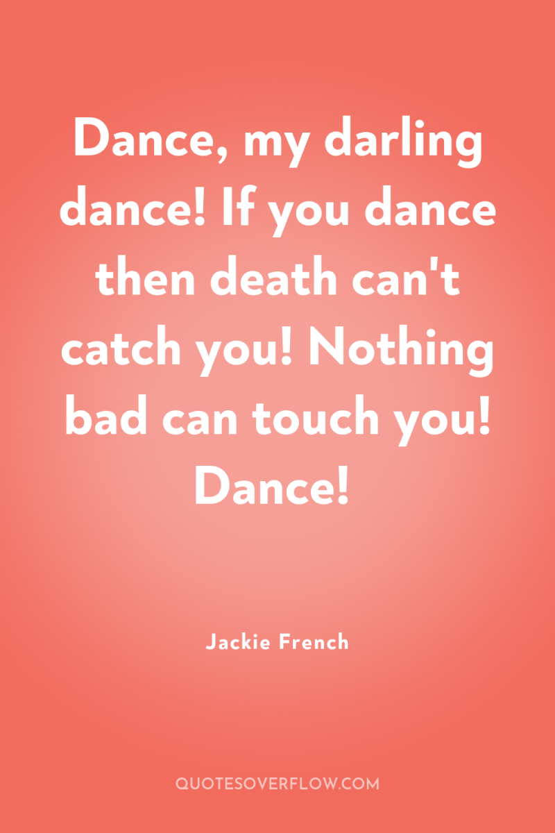 Dance, my darling dance! If you dance then death can't...