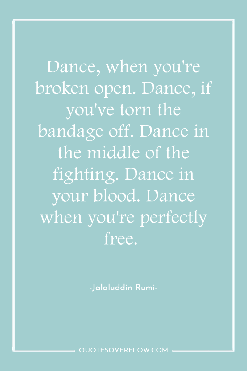 Dance, when you're broken open. Dance, if you've torn the...