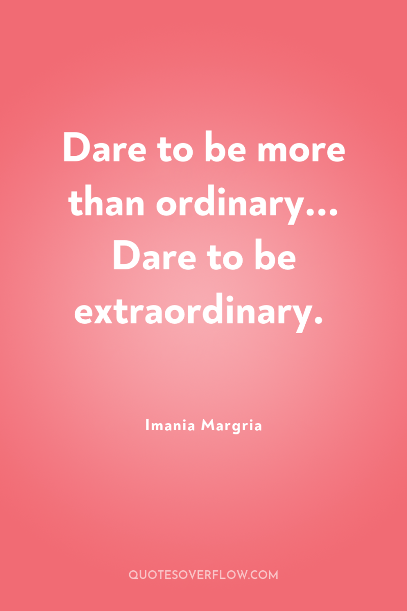 Dare to be more than ordinary... Dare to be extraordinary. 