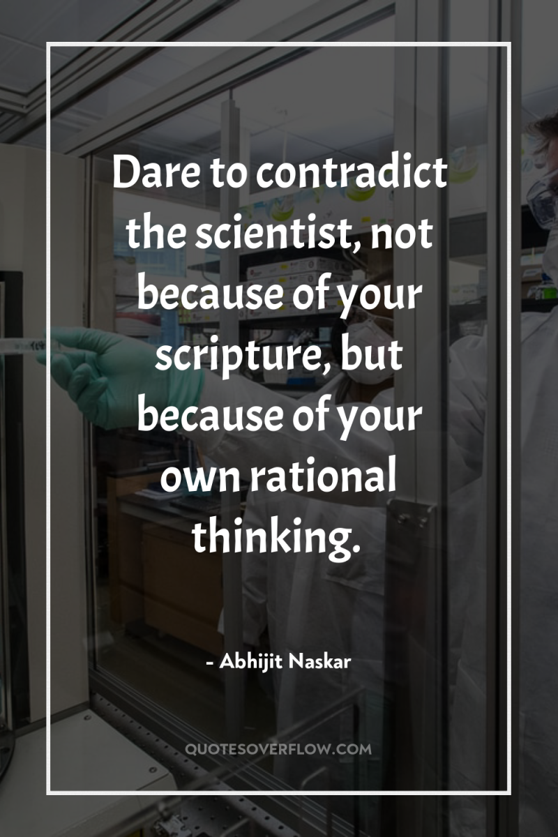 Dare to contradict the scientist, not because of your scripture,...