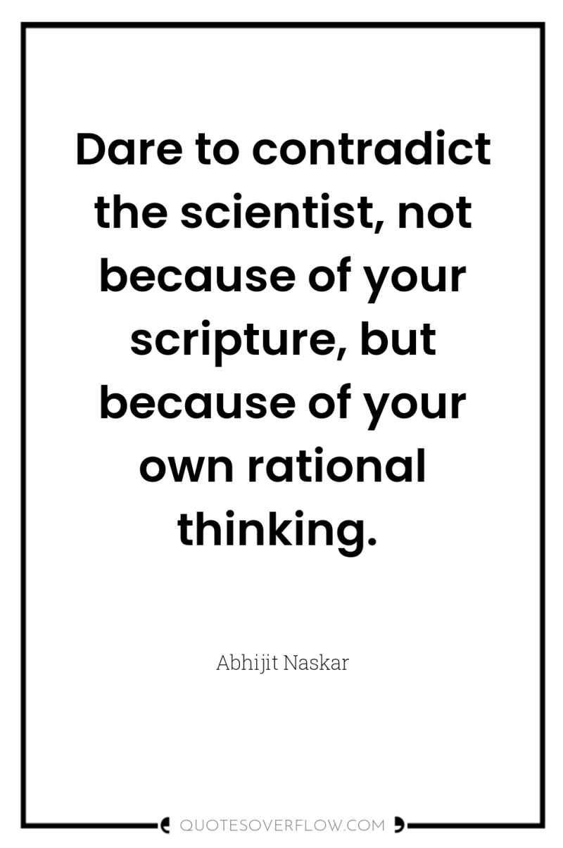 Dare to contradict the scientist, not because of your scripture,...