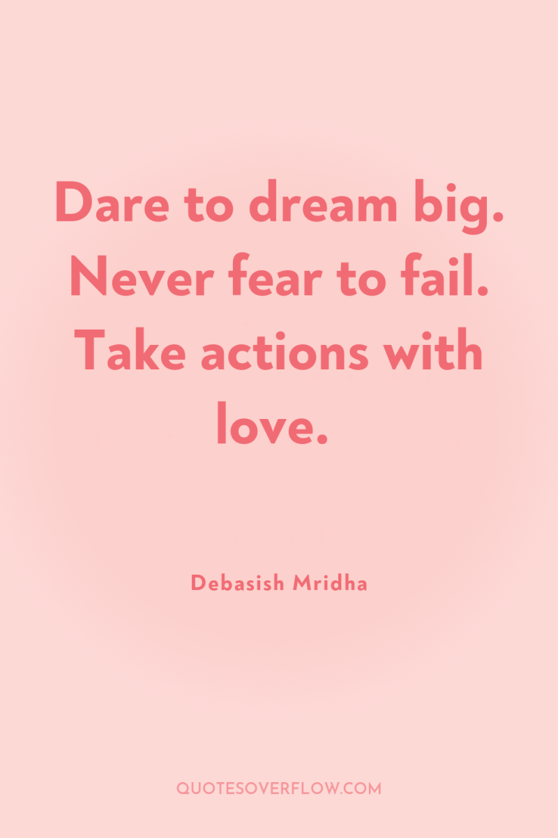 Dare to dream big. Never fear to fail. Take actions...