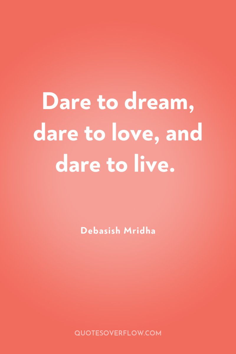 Dare to dream, dare to love, and dare to live. 