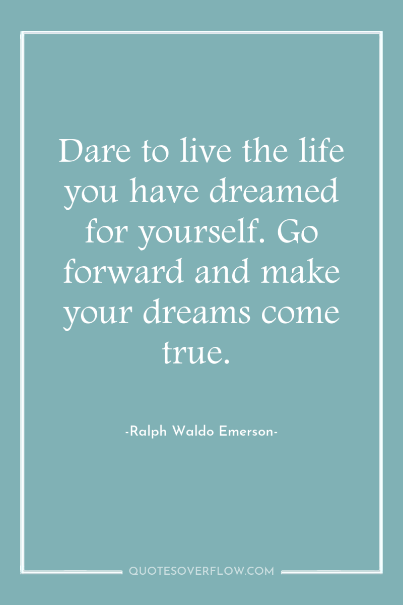 Dare to live the life you have dreamed for yourself....