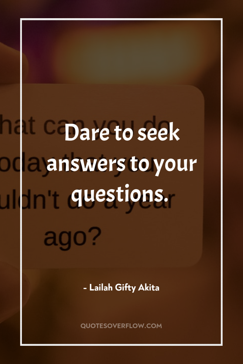 Dare to seek answers to your questions. 