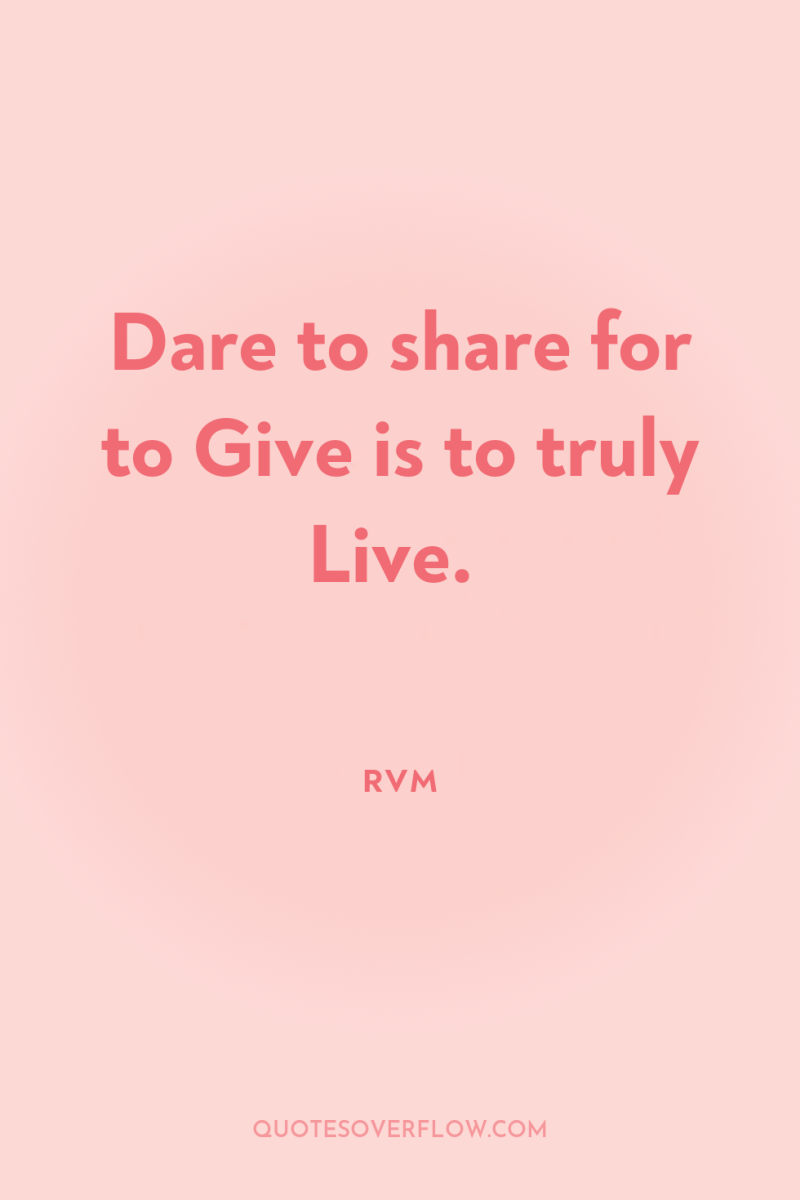 Dare to share for to Give is to truly Live. 