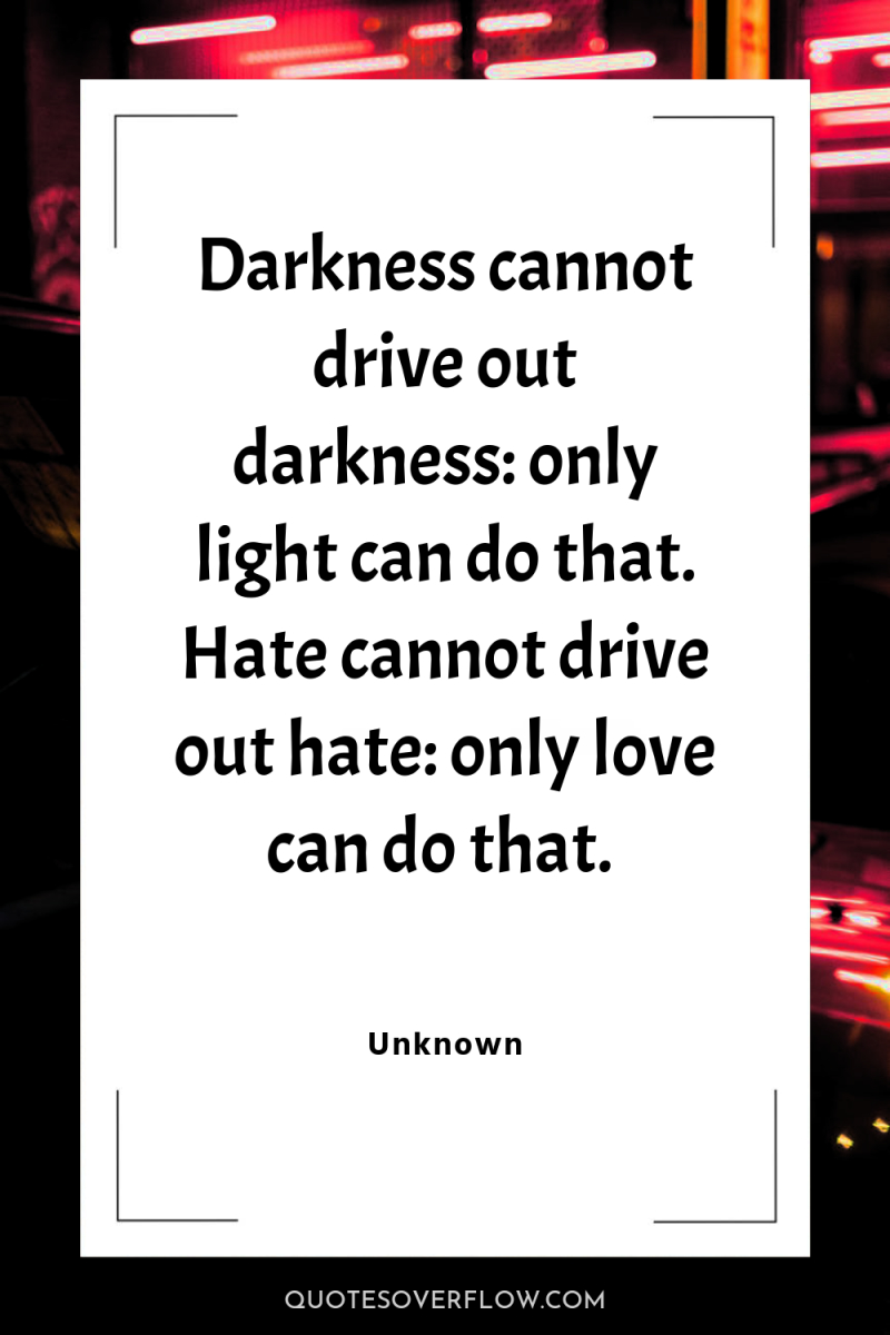 Darkness cannot drive out darkness: only light can do that....