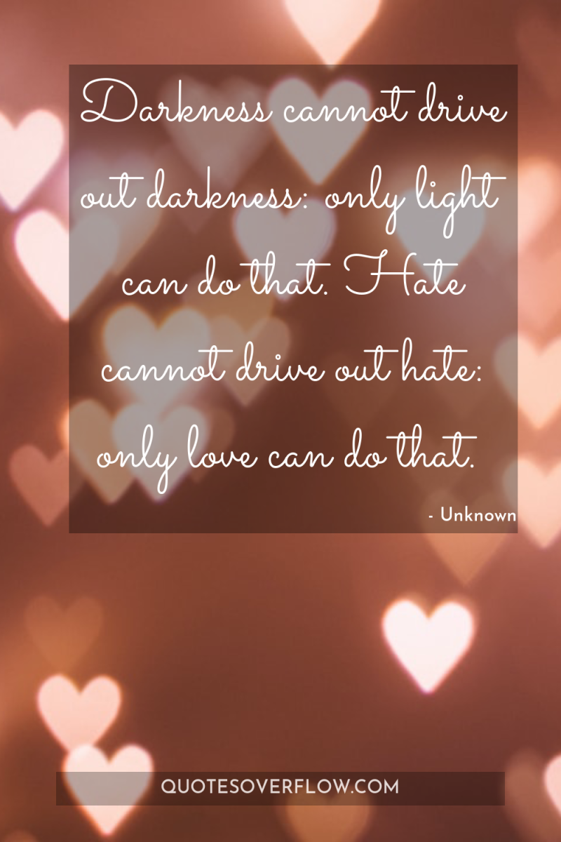 Darkness cannot drive out darkness: only light can do that....
