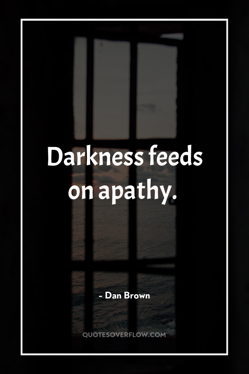 Darkness feeds on apathy. 
