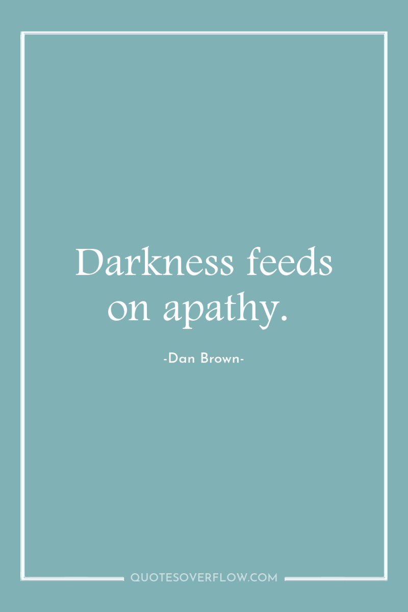 Darkness feeds on apathy. 