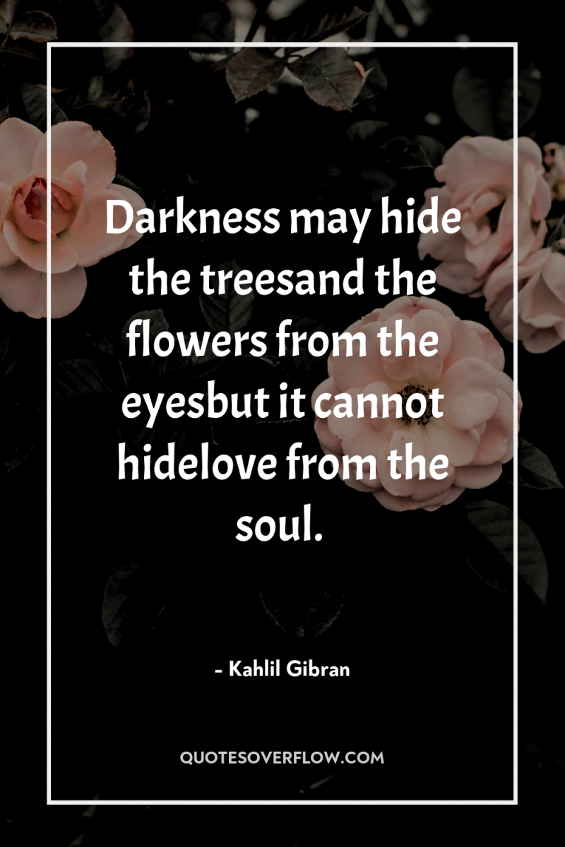 Darkness may hide the treesand the flowers from the eyesbut...