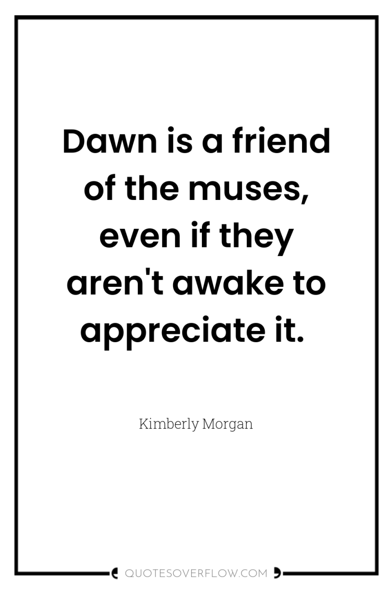Dawn is a friend of the muses, even if they...