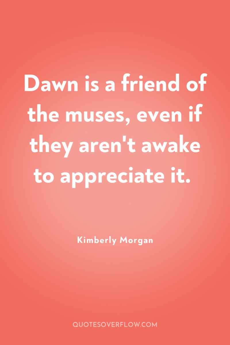 Dawn is a friend of the muses, even if they...