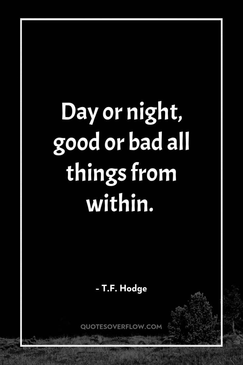 Day or night, good or bad…all things from within. 