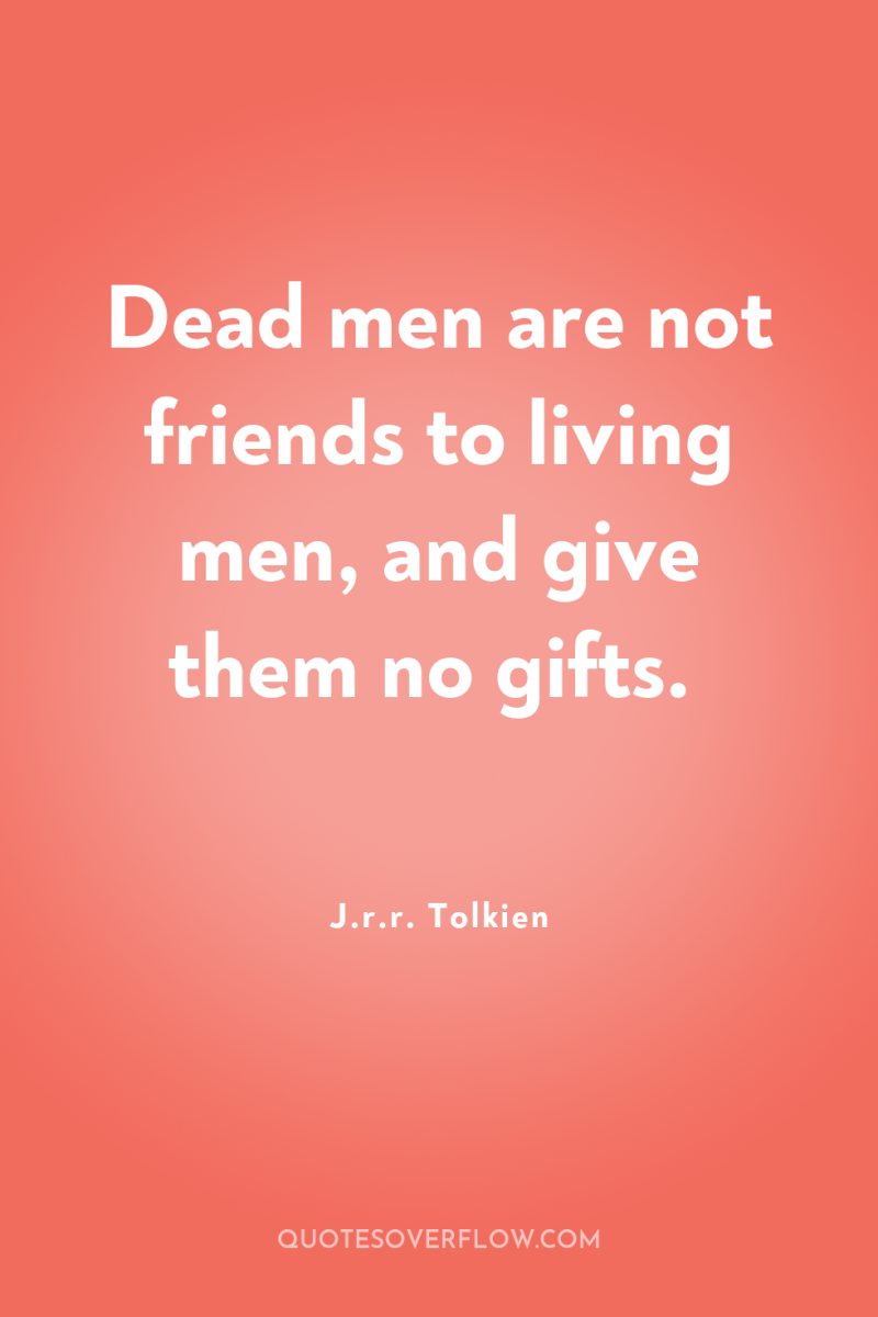 Dead men are not friends to living men, and give...