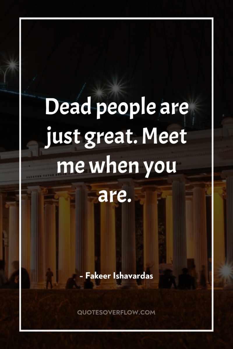 Dead people are just great. Meet me when you are. 