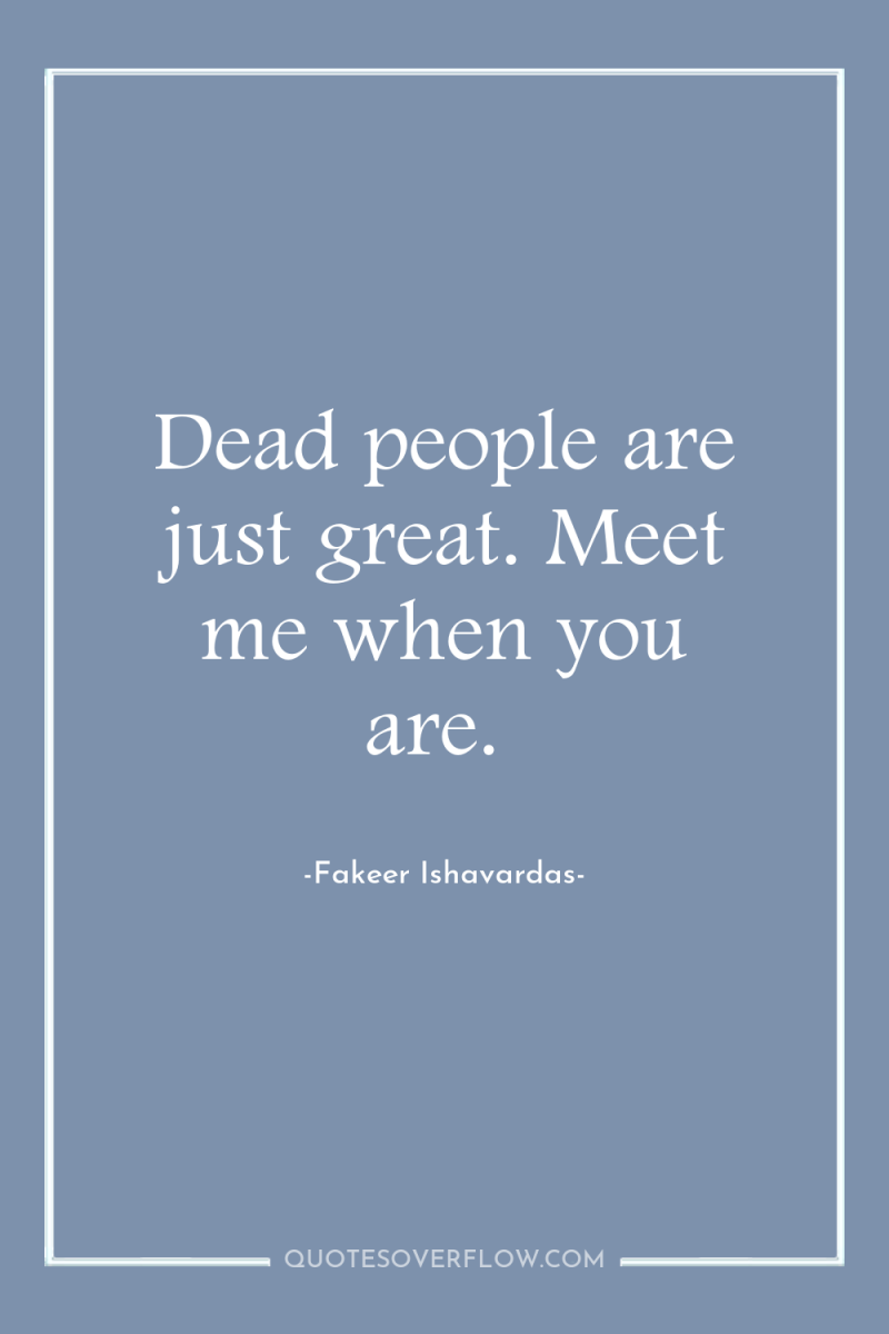 Dead people are just great. Meet me when you are. 