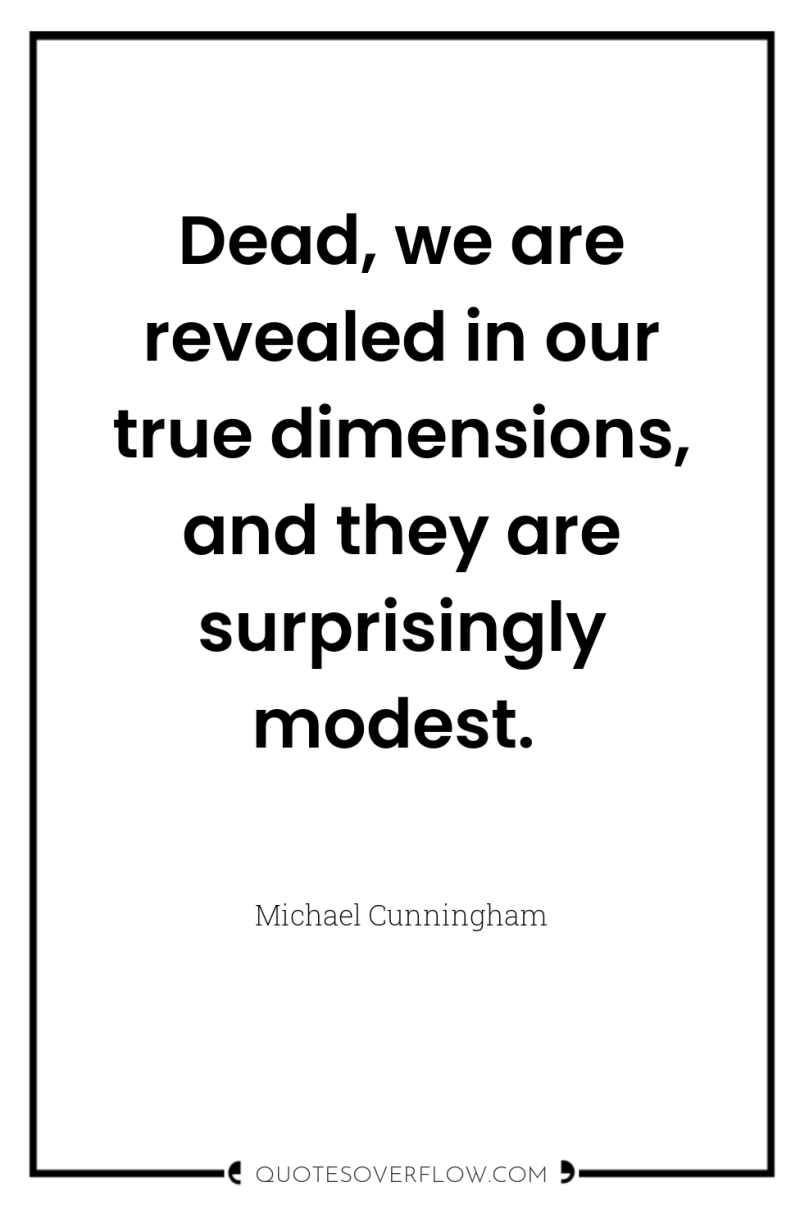 Dead, we are revealed in our true dimensions, and they...
