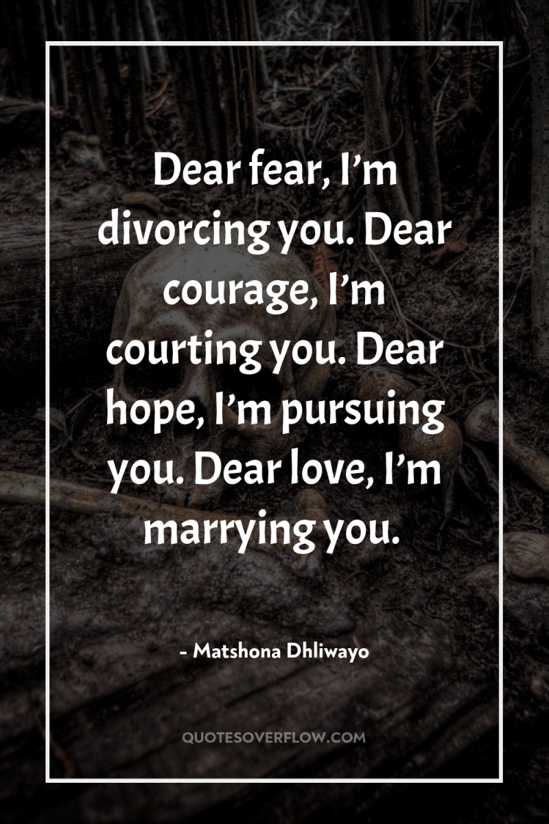 Dear fear, I’m divorcing you. Dear courage, I’m courting you....