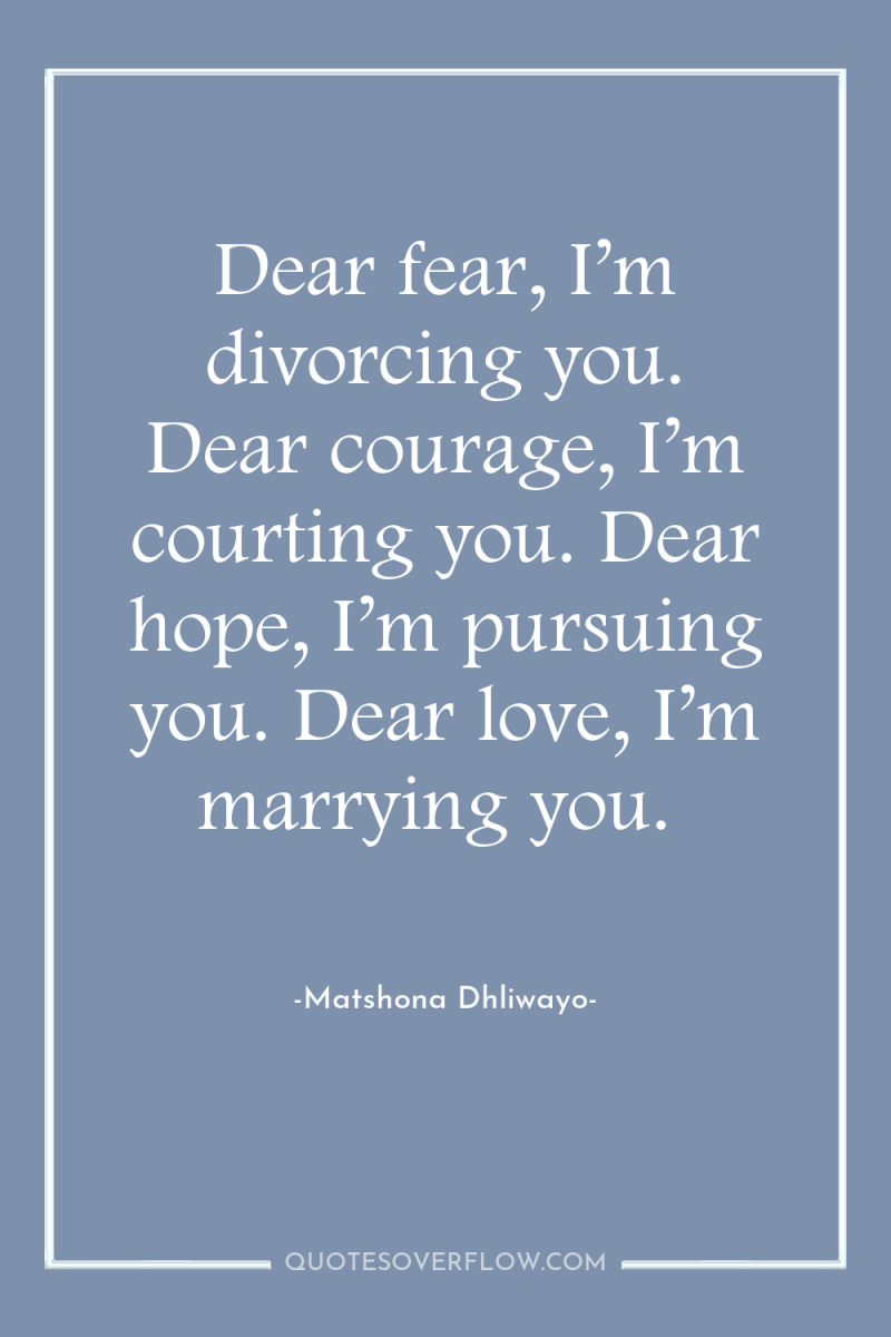 Dear fear, I’m divorcing you. Dear courage, I’m courting you....