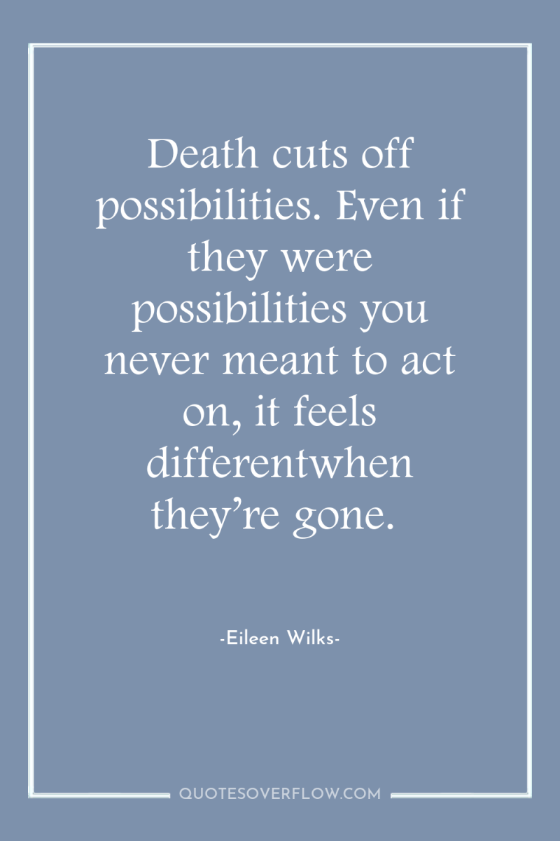 Death cuts off possibilities. Even if they were possibilities you...