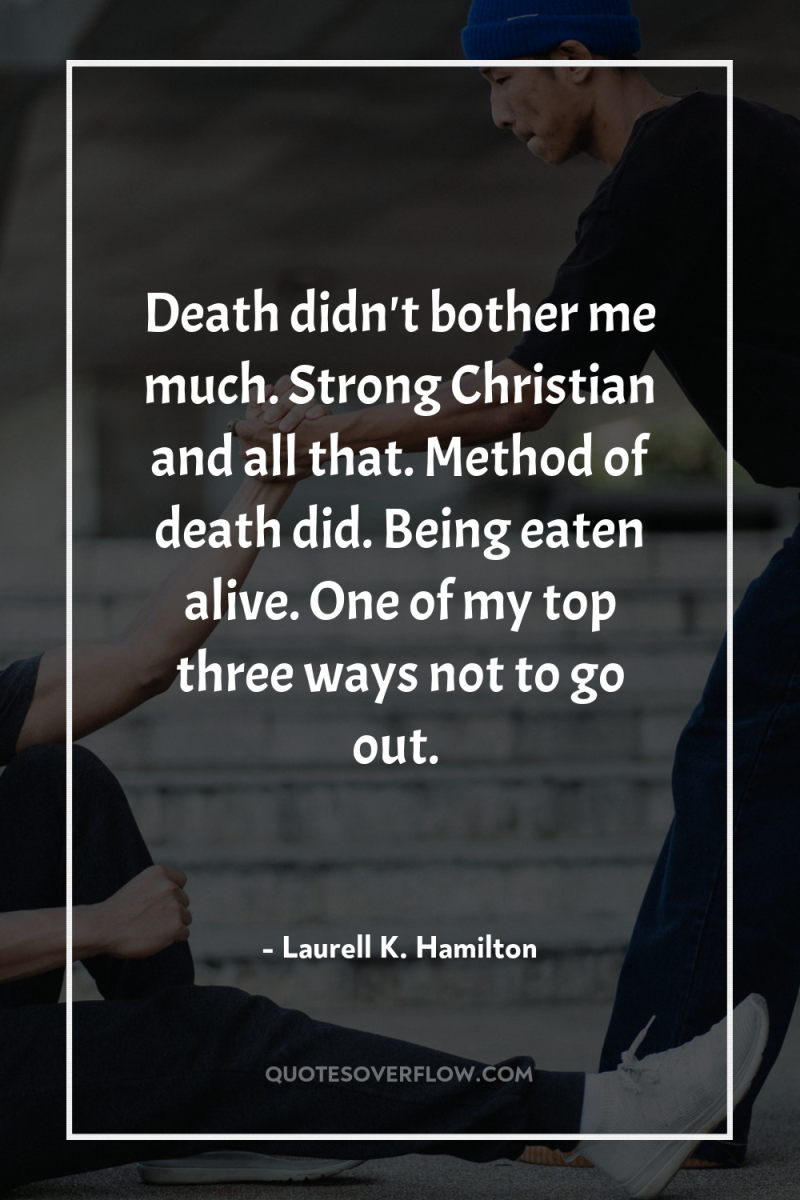 Death didn't bother me much. Strong Christian and all that....