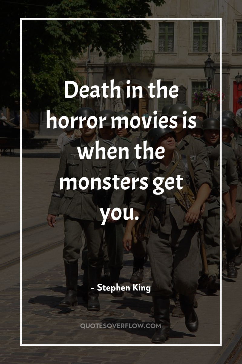 Death in the horror movies is when the monsters get...