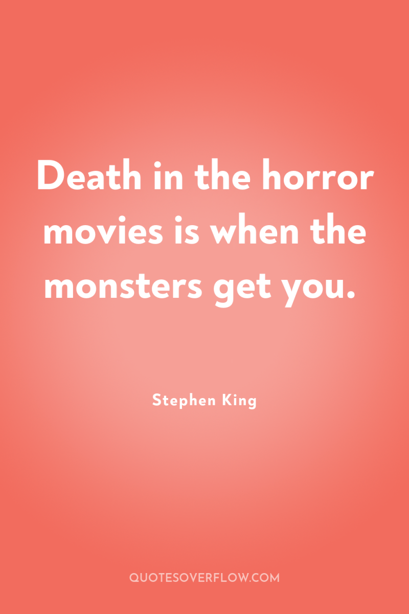 Death in the horror movies is when the monsters get...