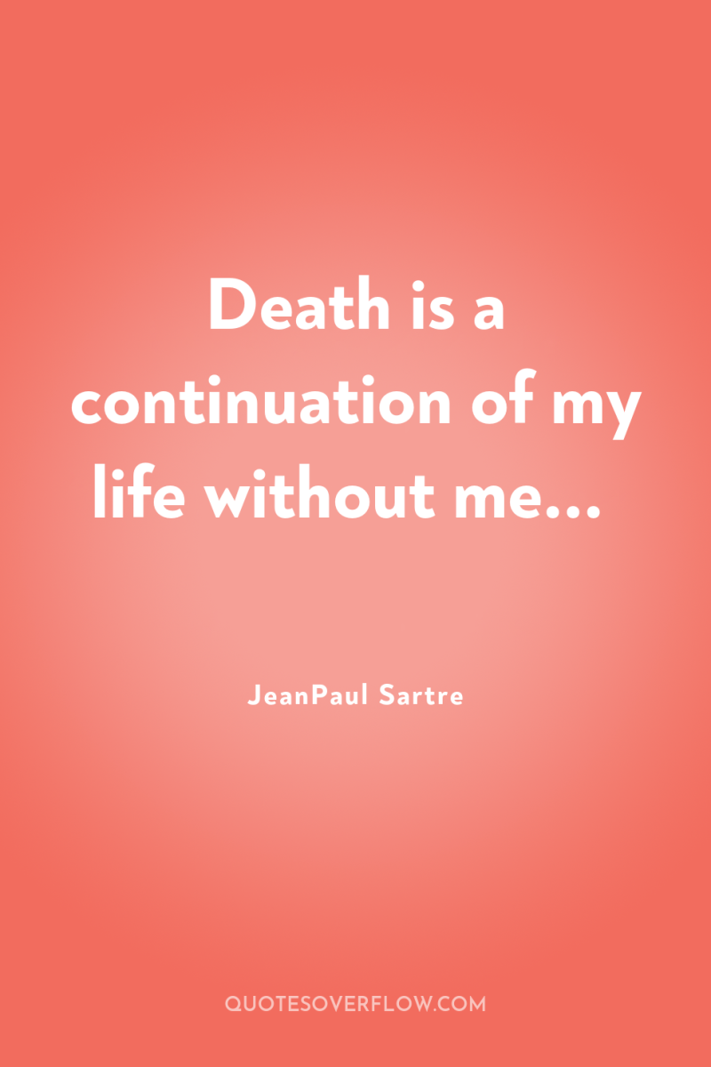 Death is a continuation of my life without me... 