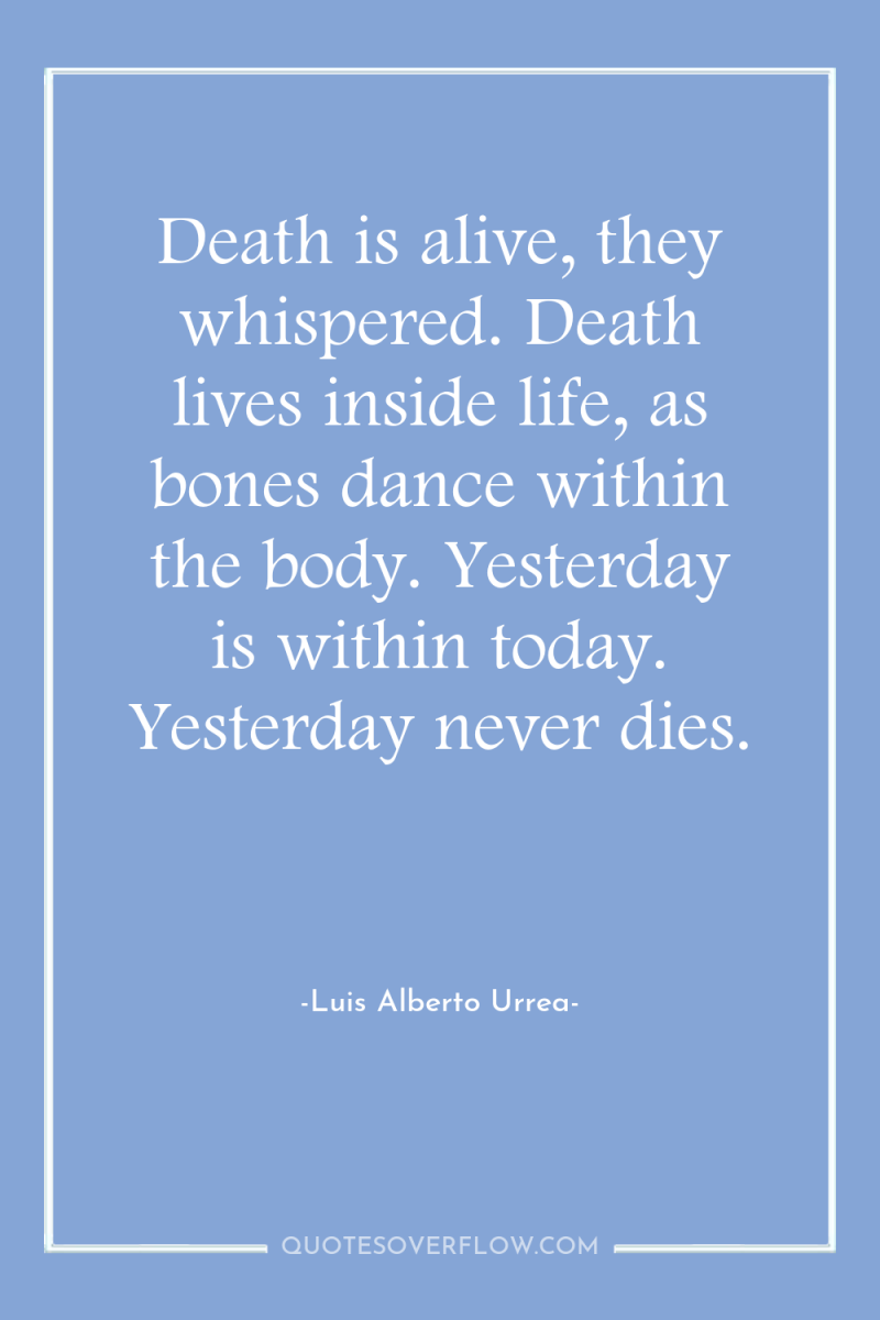 Death is alive, they whispered. Death lives inside life, as...