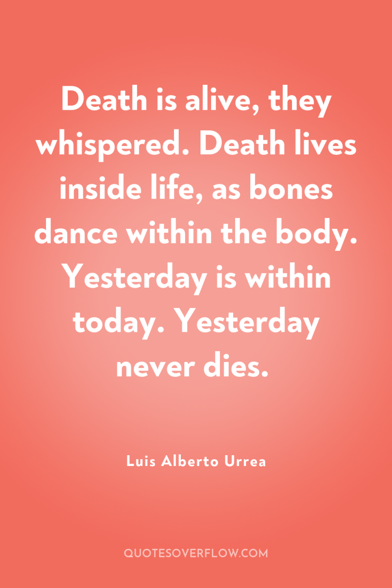 Death is alive, they whispered. Death lives inside life, as...